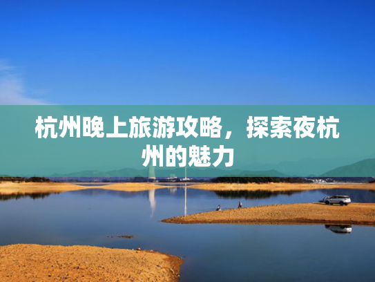 杭州晚上旅游攻略，探索夜杭州的魅力