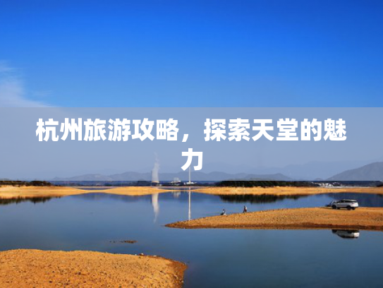 杭州旅游攻略，探索天堂的魅力