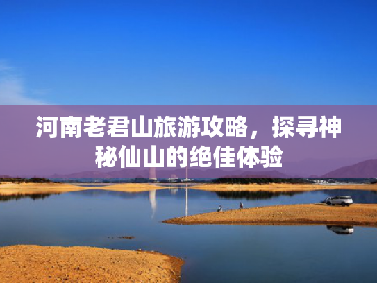 河南老君山旅游攻略，探寻神秘仙山的绝佳体验