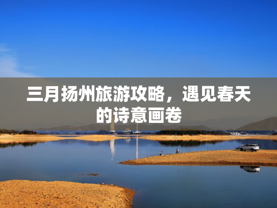 三月扬州旅游攻略，遇见春天的诗意画卷