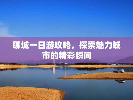 聊城一日游攻略，探索魅力城市的精彩瞬间