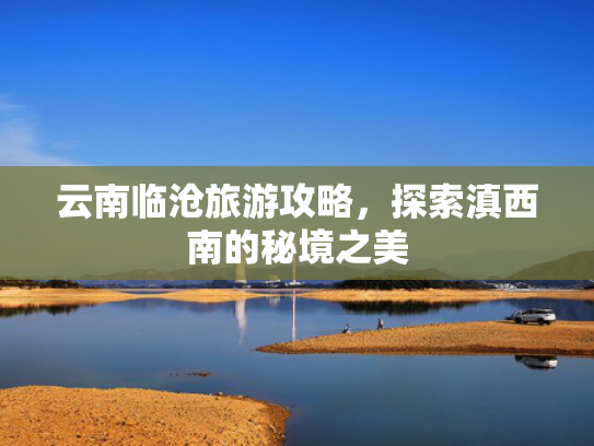 云南临沧旅游攻略，探索滇西南的秘境之美