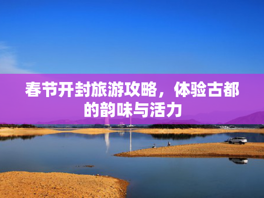 春节开封旅游攻略，体验古都的韵味与活力