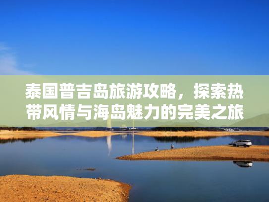 泰国普吉岛旅游攻略,探索热带风情与海岛魅力的完美之旅 泰国普吉岛旅游攻略,探索热带风情与海岛魅力的完美之旅