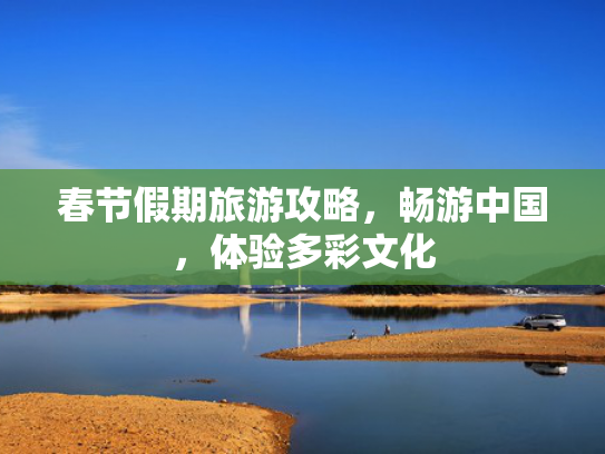 春节假期旅游攻略,畅游中国,体验多彩文化 春节假期旅游攻略,畅游中国,体验多彩文化
