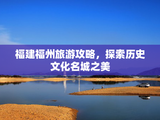 福建福州旅游攻略，探索历史文化名城之美