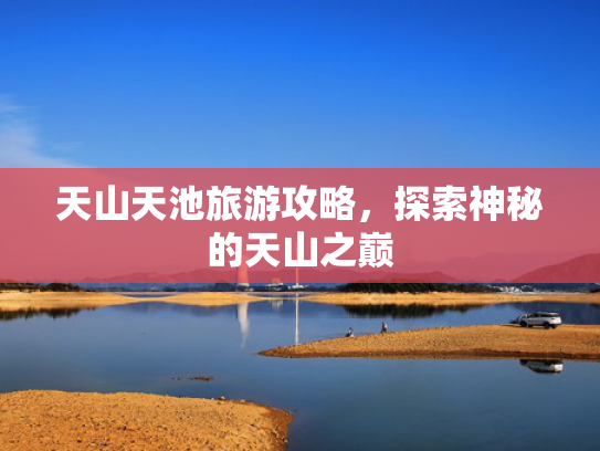 天山天池旅游攻略,探索神秘的天山之巅 天山天池旅游攻略,探索神秘的天山之巅