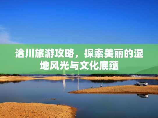 洽川旅游攻略，探索美丽的湿地风光与文化底蕴