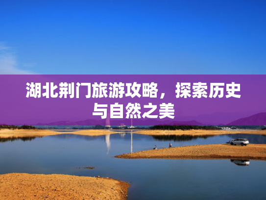 湖北荆门旅游攻略,探索历史与自然之美 湖北荆门旅游攻略,探索历史与自然之美