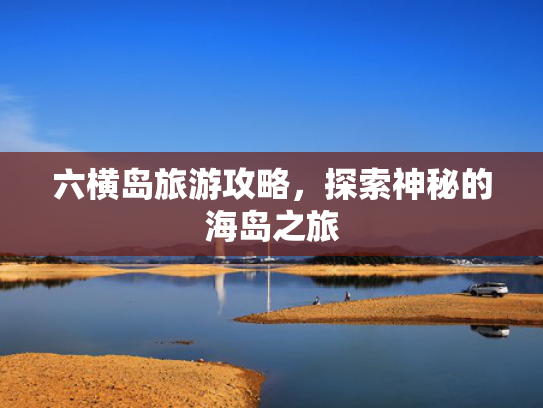 六横岛旅游攻略,探索神秘的海岛之旅 六横岛旅游攻略,探索神秘的海岛之旅