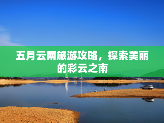 五月云南旅游攻略，探索美丽的彩云之南