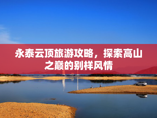 永泰云顶旅游攻略，探索高山之巅的别样风情
