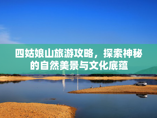 四姑娘山旅游攻略，探索神秘的自然美景与文化底蕴