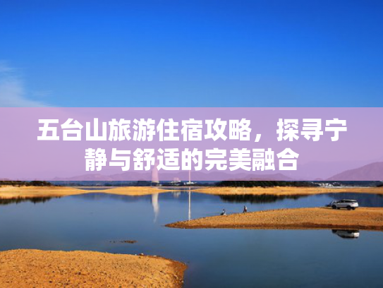五台山旅游住宿攻略，探寻宁静与舒适的完美融合