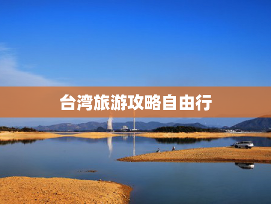 台湾旅游攻略自由行 台湾旅游攻略自由行