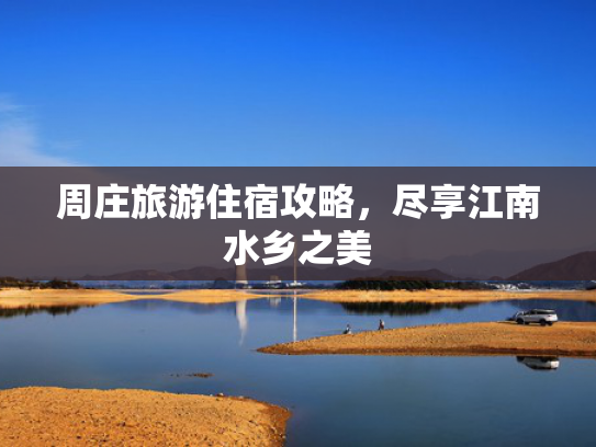 周庄旅游住宿攻略,尽享江南水乡之美 周庄旅游住宿攻略,尽享江南水乡之美