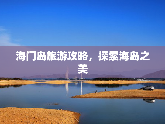 海门岛旅游攻略,探索海岛之美 海门岛旅游攻略,探索海岛之美