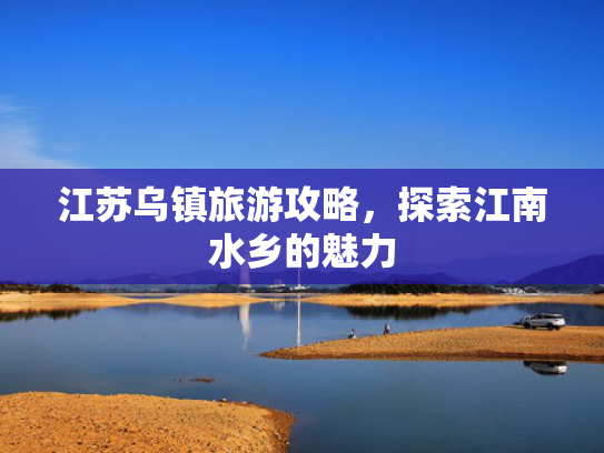 江苏乌镇旅游攻略，探索江南水乡的魅力