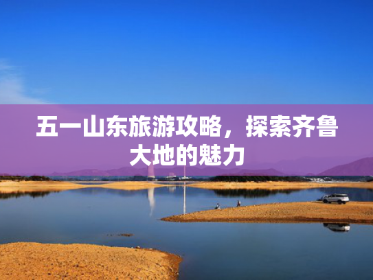 五一山东旅游攻略，探索齐鲁大地的魅力