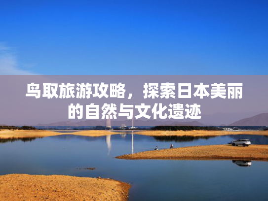 鸟取旅游攻略,探索日本美丽的自然与文化遗迹 鸟取旅游攻略,探索日本美丽的自然与文化遗迹