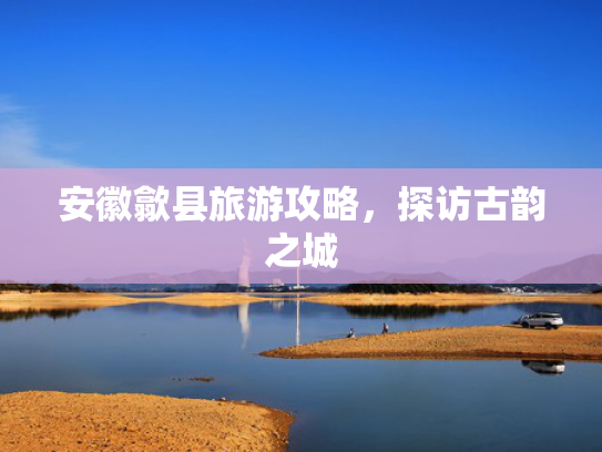安徽歙县旅游攻略，探访古韵之城
