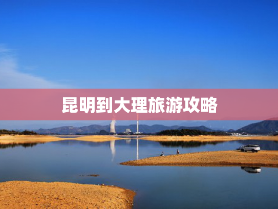 昆明到大理旅游攻略 昆明到大理旅游攻略