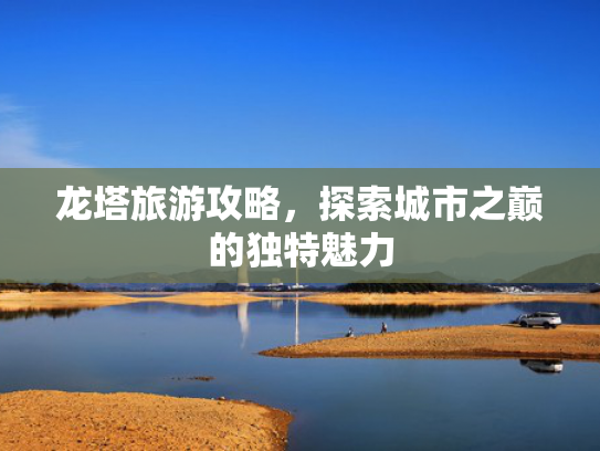 龙塔旅游攻略，探索城市之巅的独特魅力