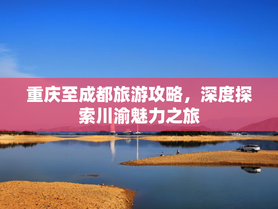 重庆至成都旅游攻略，深度探索川渝魅力之旅