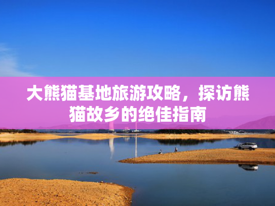 大熊猫基地旅游攻略，探访熊猫故乡的绝佳指南