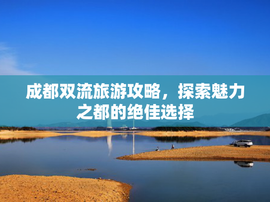成都双流旅游攻略，探索魅力之都的绝佳选择