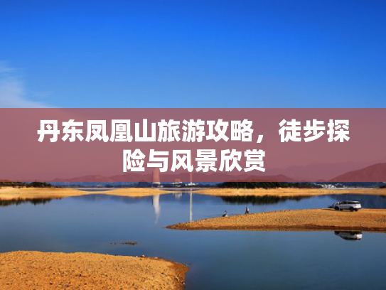 丹东凤凰山旅游攻略，徒步探险与风景欣赏