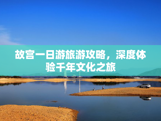故宫一日游旅游攻略，深度体验千年文化之旅