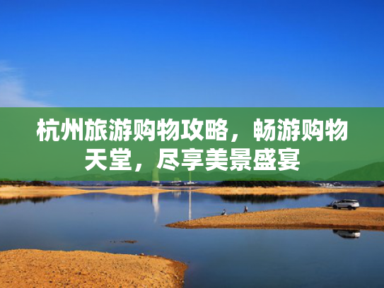 杭州旅游购物攻略，畅游购物天堂，尽享美景盛宴