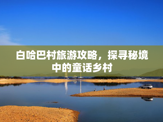 白哈巴村旅游攻略，探寻秘境中的童话乡村