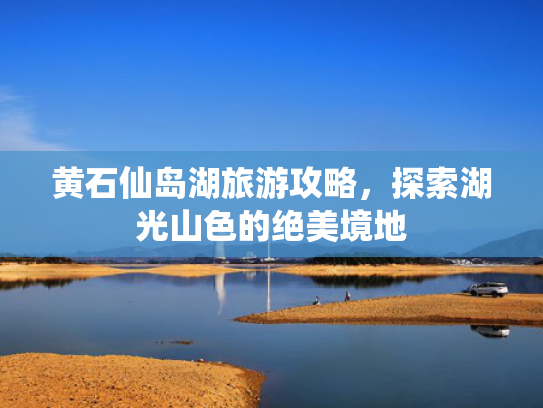 黄石仙岛湖旅游攻略,探索湖光山色的绝美境地 黄石仙岛湖旅游攻略,探索湖光山色的绝美境地