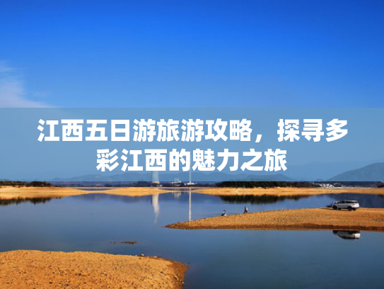 江西五日游旅游攻略,探寻多彩江西的魅力之旅 江西五日游旅游攻略,探寻多彩江西的魅力之旅
