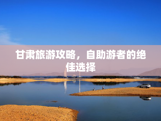 甘肃旅游攻略，自助游者的绝佳选择
