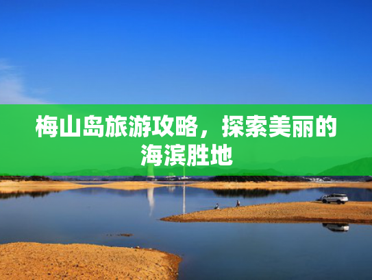梅山岛旅游攻略，探索美丽的海滨胜地