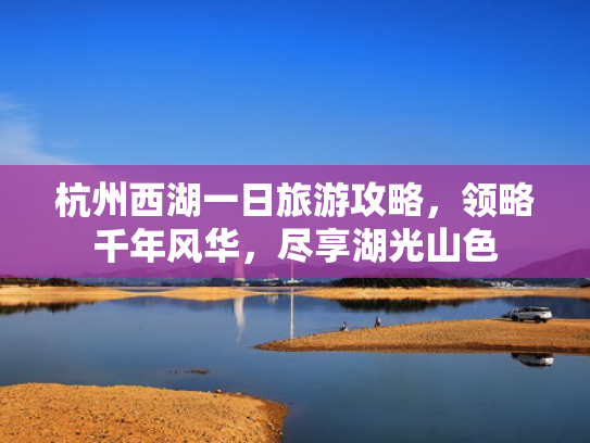 杭州西湖一日旅游攻略，领略千年风华，尽享湖光山色