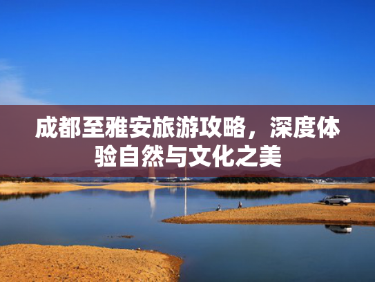 成都至雅安旅游攻略，深度体验自然与文化之美