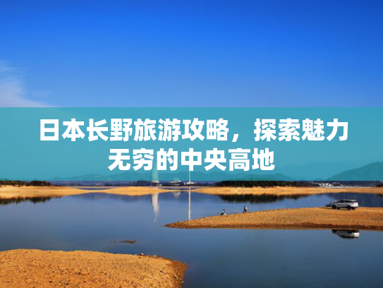 日本长野旅游攻略，探索魅力无穷的中央高地