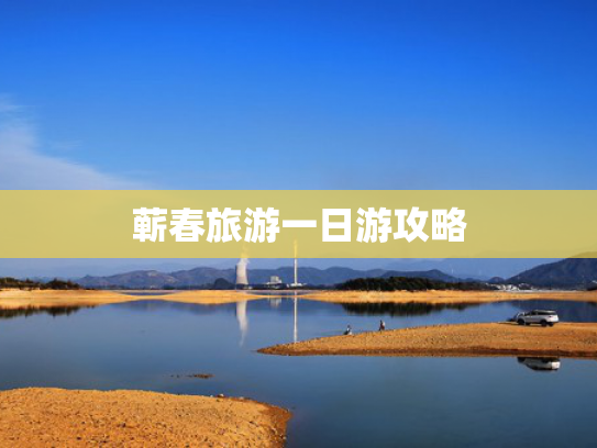 蕲春旅游一日游攻略 蕲春旅游一日游攻略