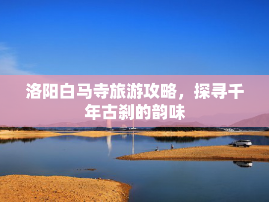 洛阳白马寺旅游攻略，探寻千年古刹的韵味