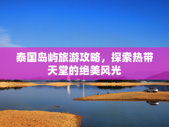 泰国岛屿旅游攻略，探索热带天堂的绝美风光