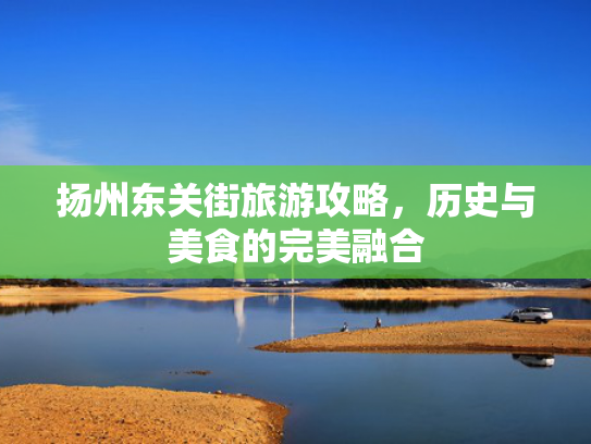 扬州东关街旅游攻略，历史与美食的完美融合