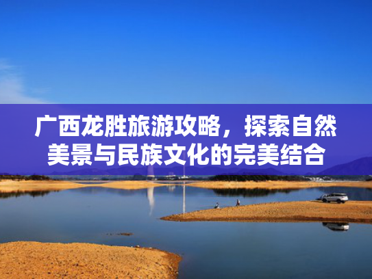 广西龙胜旅游攻略，探索自然美景与民族文化的完美结合