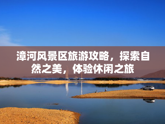 漳河风景区旅游攻略，探索自然之美，体验休闲之旅