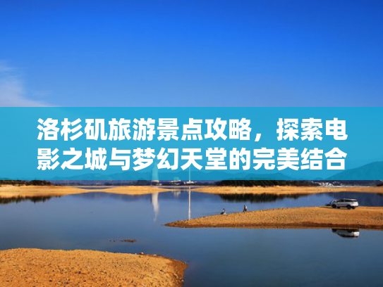 洛杉矶旅游景点攻略，探索电影之城与梦幻天堂的完美结合