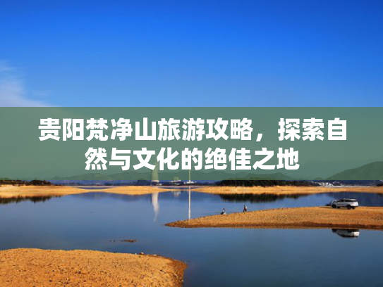 贵阳梵净山旅游攻略，探索自然与文化的绝佳之地
