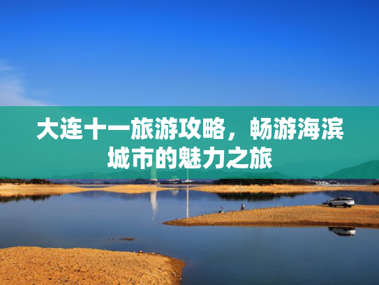 大连十一旅游攻略,畅游海滨城市的魅力之旅 大连十一旅游攻略,畅游海滨城市的魅力之旅